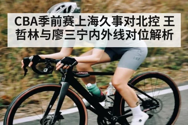 CBA季前赛上海久事对北控 王哲林与廖三宁内外线对位解析