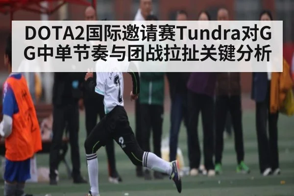 DOTA2国际邀请赛Tundra对GG中单节奏与团战拉扯关键分析