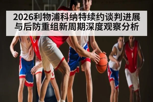 2026利物浦科纳特续约谈判进展与后防重组新周期深度观察分析 | kaiyun