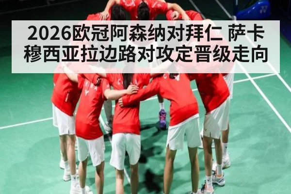 2026欧冠阿森纳对拜仁 萨卡穆西亚拉边路对攻定晋级走向 | kaiyun