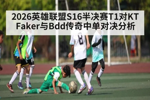 2026英雄联盟S16半决赛T1对KT Faker与Bdd传奇中单对决分析 | kaiyun
