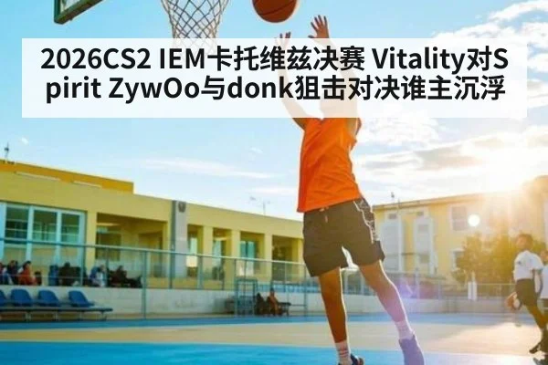 2026CS2 IEM卡托维兹决赛 Vitality对Spirit ZywOo与donk狙击对决谁主沉浮 | kaiyun