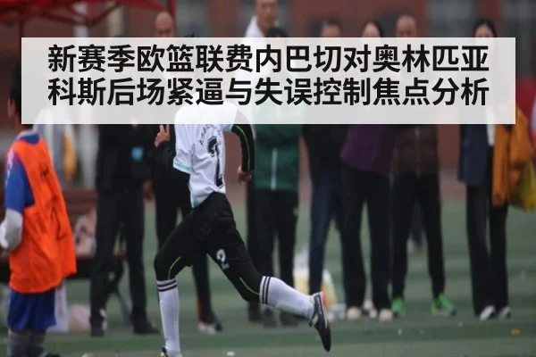 新赛季欧篮联费内巴切对奥林匹亚科斯后场紧逼与失误控制焦点分析 | kaiyun